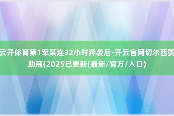 云开体育第1军某连32小时奔袭后-开云官网切尔西赞助商(2025已更新(最新/官方/入口)
