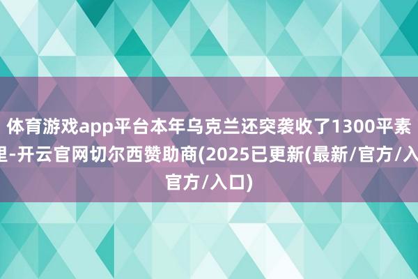 体育游戏app平台本年乌克兰还突袭收了1300平素公里-开云官网切尔西赞助商(2025已更新(最新/官方/入口)