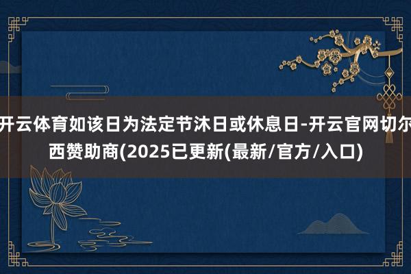 开云体育如该日为法定节沐日或休息日-开云官网切尔西赞助商(2025已更新(最新/官方/入口)