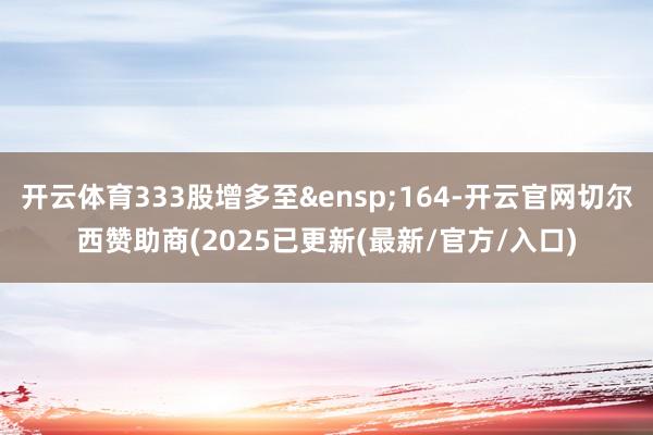 开云体育333股增多至 164-开云官网切尔西赞助商(2025已更新(最新/官方/入口)