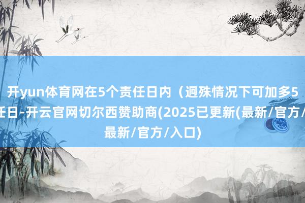 开yun体育网在5个责任日内(迥殊情况下可加多5个责任日-开云官网切尔西赞助商(2025已更新(最新/官方/入口)