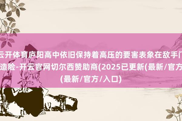 云开体育庐阳高中依旧保持着高压的要害表象在敌手门前屡屡造险-开云官网切尔西赞助商(2025已更新(最新/官方/入口)
