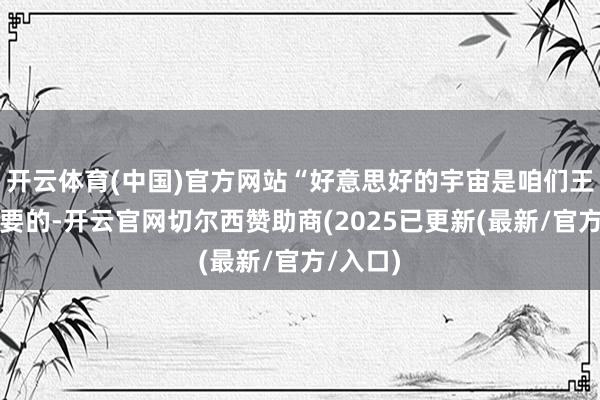 开云体育(中国)官方网站“好意思好的宇宙是咱们王人念念要的-开云官网切尔西赞助商(2025已更新(最新/官方/入口)