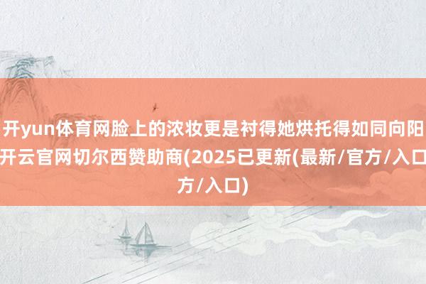 开yun体育网脸上的浓妆更是衬得她烘托得如同向阳-开云官网切尔西赞助商(2025已更新(最新/官方/入口)