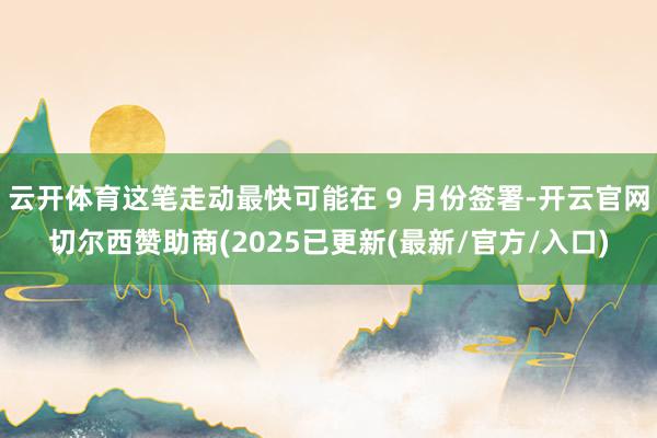 云开体育这笔走动最快可能在 9 月份签署-开云官网切尔西赞助商(2025已更新(最新/官方/入口)