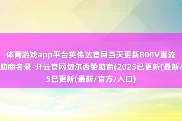 体育游戏app平台英伟达官网当天更新800V直流电源架构互助商名录-开云官网切尔西赞助商(2025已更新(最新/官方/入口)