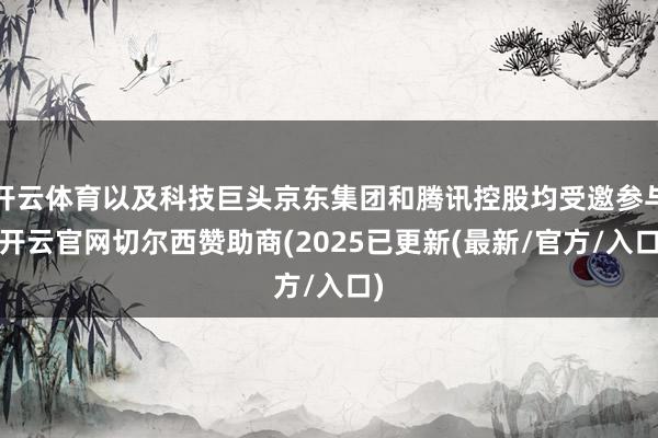开云体育以及科技巨头京东集团和腾讯控股均受邀参与-开云官网切尔西赞助商(2025已更新(最新/官方/入口)