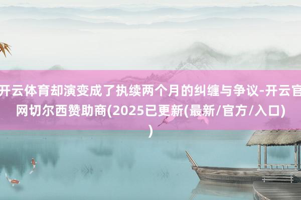 开云体育却演变成了执续两个月的纠缠与争议-开云官网切尔西赞助商(2025已更新(最新/官方/入口)