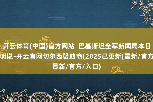 开云体育(中国)官方网站 巴基斯坦全军新闻局本日发表声明说-开云官网切尔西赞助商(2025已更新(最新/官方/入口)