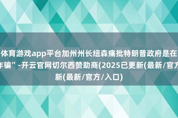 体育游戏app平台加州州长纽森痛批特朗普政府是在“敲诈诈骗”-开云官网切尔西赞助商(2025已更新(最新/官方/入口)