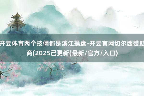 开云体育两个技俩都是滨江操盘-开云官网切尔西赞助商(2025已更新(最新/官方/入口)