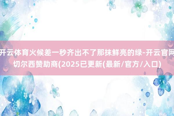 开云体育火候差一秒齐出不了那抹鲜亮的绿-开云官网切尔西赞助商(2025已更新(最新/官方/入口)