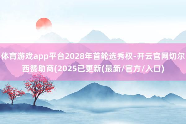 体育游戏app平台2028年首轮选秀权-开云官网切尔西赞助商(2025已更新(最新/官方/入口)
