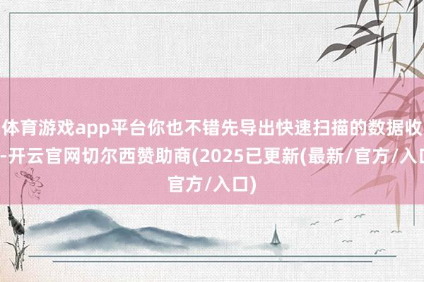 体育游戏app平台你也不错先导出快速扫描的数据收尾-开云官网切尔西赞助商(2025已更新(最新/官方/入口)