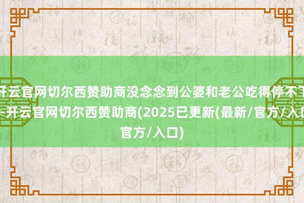 开云官网切尔西赞助商没念念到公婆和老公吃得停不下来-开云官网切尔西赞助商(2025已更新(最新/官方/入口)