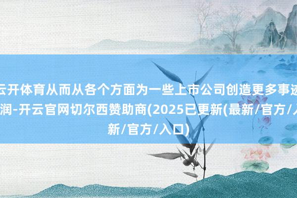 云开体育从而从各个方面为一些上市公司创造更多事迹与利润-开云官网切尔西赞助商(2025已更新(最新/官方/入口)