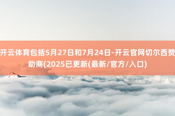 开云体育包括5月27日和7月24日-开云官网切尔西赞助商(2025已更新(最新/官方/入口)