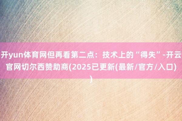 开yun体育网但再看第二点:技术上的“得失”-开云官网切尔西赞助商(2025已更新(最新/官方/入口)