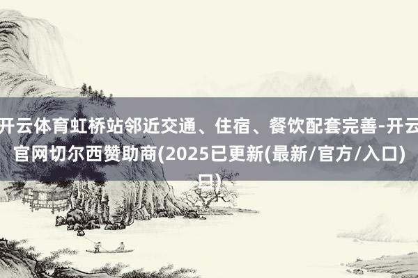 开云体育虹桥站邻近交通、住宿、餐饮配套完善-开云官网切尔西赞助商(2025已更新(最新/官方/入口)