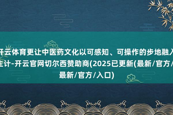 开云体育更让中医药文化以可感知、可操作的步地融入日常生计-开云官网切尔西赞助商(2025已更新(最新/官方/入口)