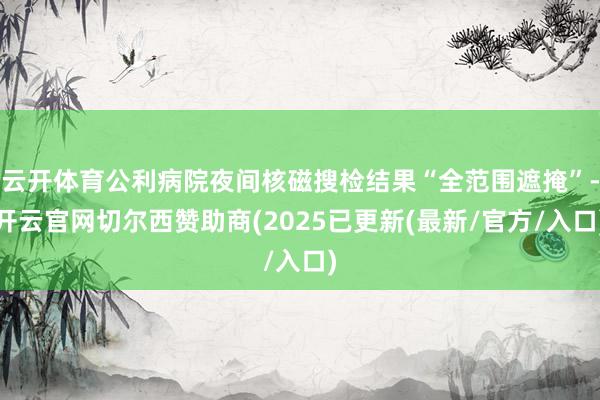 云开体育公利病院夜间核磁搜检结果“全范围遮掩”-开云官网切尔西赞助商(2025已更新(最新/官方/入口)