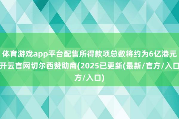 体育游戏app平台配售所得款项总数将约为6亿港元-开云官网切尔西赞助商(2025已更新(最新/官方/入口)