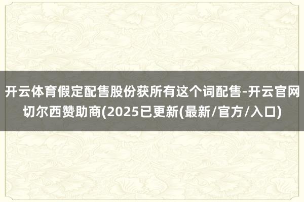 开云体育　　假定配售股份获所有这个词配售-开云官网切尔西赞助商(2025已更新(最新/官方/入口)
