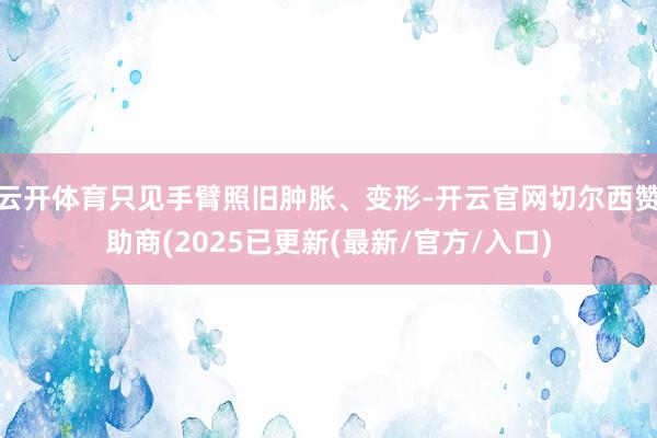 云开体育只见手臂照旧肿胀、变形-开云官网切尔西赞助商(2025已更新(最新/官方/入口)