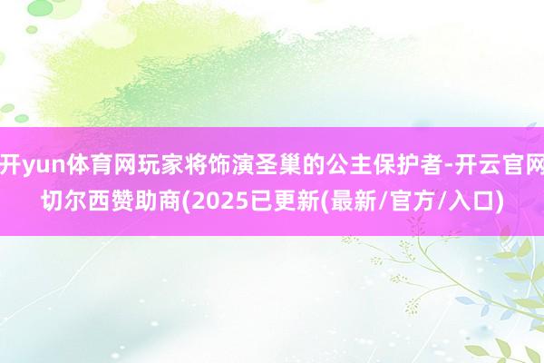 开yun体育网玩家将饰演圣巢的公主保护者-开云官网切尔西赞助商(2025已更新(最新/官方/入口)