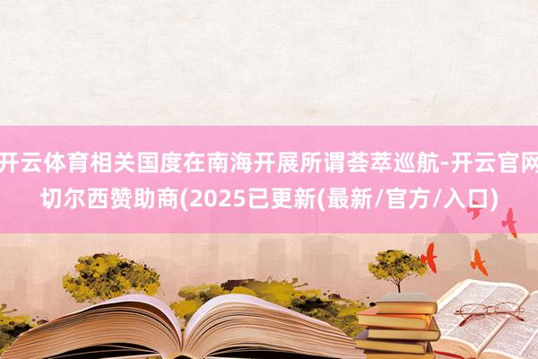 开云体育相关国度在南海开展所谓荟萃巡航-开云官网切尔西赞助商(2025已更新(最新/官方/入口)