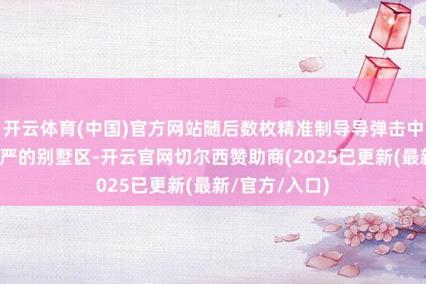 开云体育(中国)官方网站随后数枚精准制导导弹击中了一处防御森严的别墅区-开云官网切尔西赞助商(2025已更新(最新/官方/入口)
