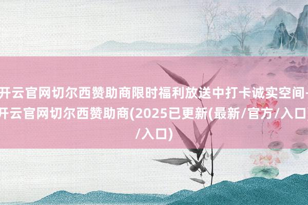 开云官网切尔西赞助商限时福利放送中打卡诚实空间-开云官网切尔西赞助商(2025已更新(最新/官方/入口)