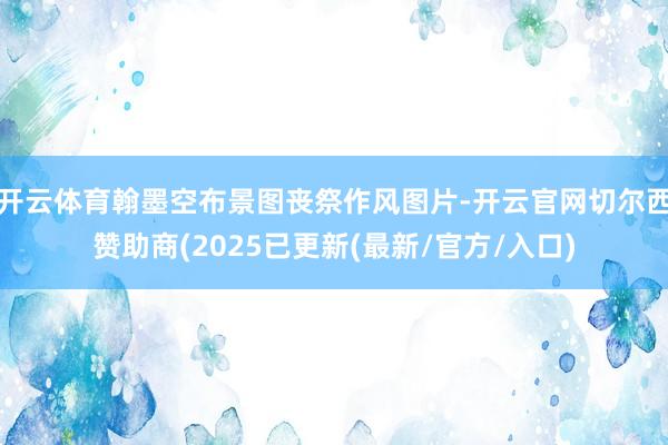 开云体育翰墨空布景图丧祭作风图片-开云官网切尔西赞助商(2025已更新(最新/官方/入口)