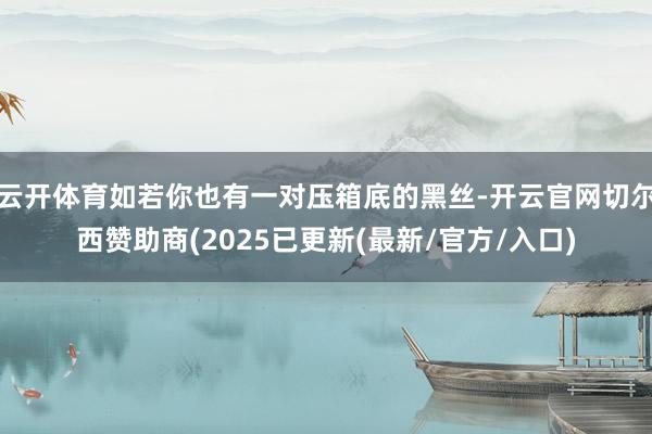 云开体育如若你也有一对压箱底的黑丝-开云官网切尔西赞助商(2025已更新(最新/官方/入口)