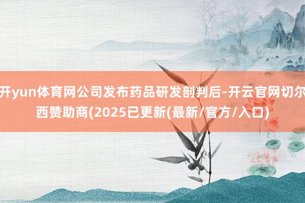 开yun体育网公司发布药品研发剖判后-开云官网切尔西赞助商(2025已更新(最新/官方/入口)