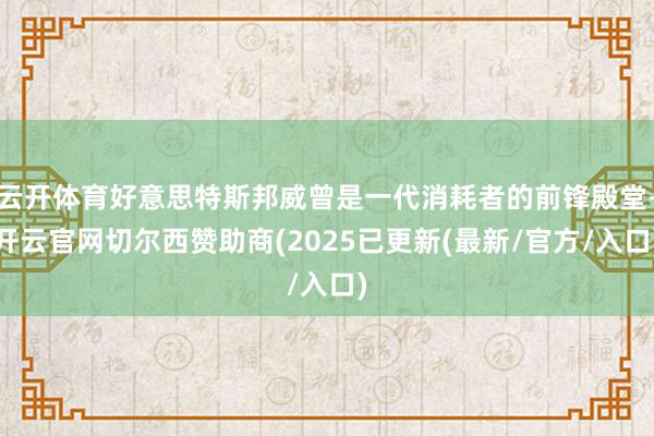 云开体育好意思特斯邦威曾是一代消耗者的前锋殿堂-开云官网切尔西赞助商(2025已更新(最新/官方/入口)