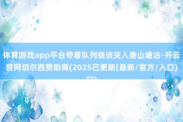 体育游戏app平台带着队列绕谈突入唐山塘沽-开云官网切尔西赞助商(2025已更新(最新/官方/入口)
