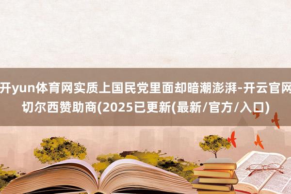 开yun体育网实质上国民党里面却暗潮澎湃-开云官网切尔西赞助商(2025已更新(最新/官方/入口)