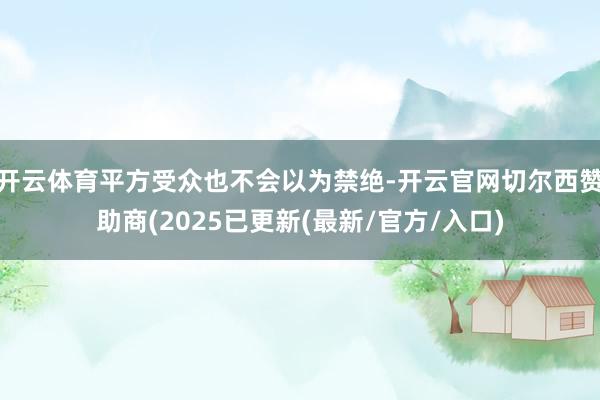 开云体育平方受众也不会以为禁绝-开云官网切尔西赞助商(2025已更新(最新/官方/入口)