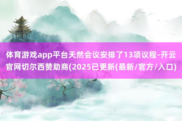 体育游戏app平台　　天然会议安排了13项议程-开云官网切尔西赞助商(2025已更新(最新/官方/入口)