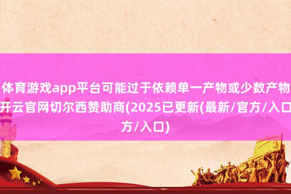 体育游戏app平台可能过于依赖单一产物或少数产物-开云官网切尔西赞助商(2025已更新(最新/官方/入口)
