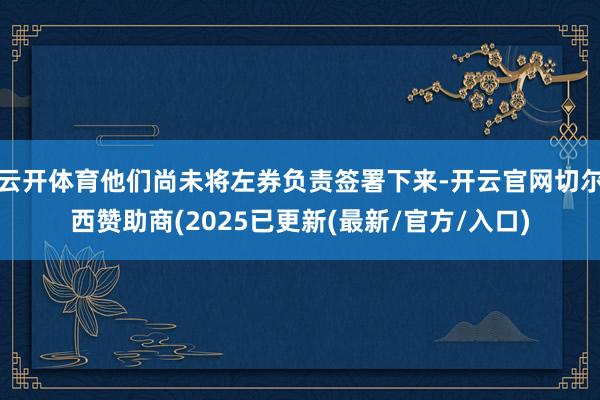 云开体育他们尚未将左券负责签署下来-开云官网切尔西赞助商(2025已更新(最新/官方/入口)