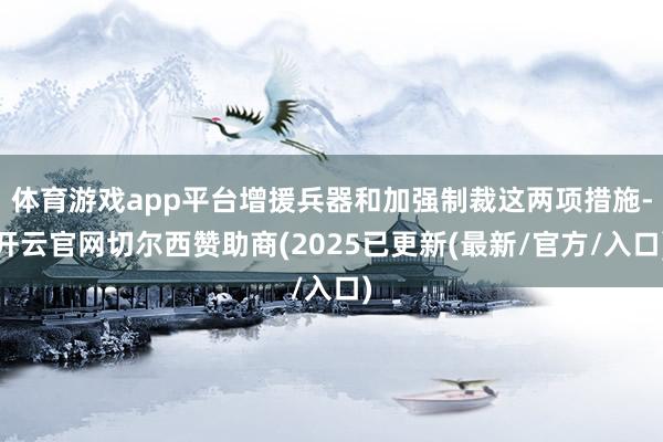 体育游戏app平台增援兵器和加强制裁这两项措施-开云官网切尔西赞助商(2025已更新(最新/官方/入口)