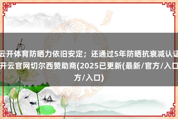 云开体育防晒力依旧安定；还通过5年防晒抗衰减认证-开云官网切尔西赞助商(2025已更新(最新/官方/入口)