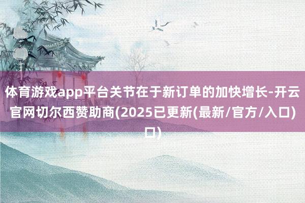 体育游戏app平台关节在于新订单的加快增长-开云官网切尔西赞助商(2025已更新(最新/官方/入口)