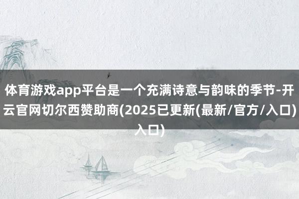 体育游戏app平台是一个充满诗意与韵味的季节-开云官网切尔西赞助商(2025已更新(最新/官方/入口)