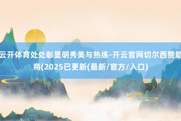 云开体育处处彰显明秀美与熟练-开云官网切尔西赞助商(2025已更新(最新/官方/入口)