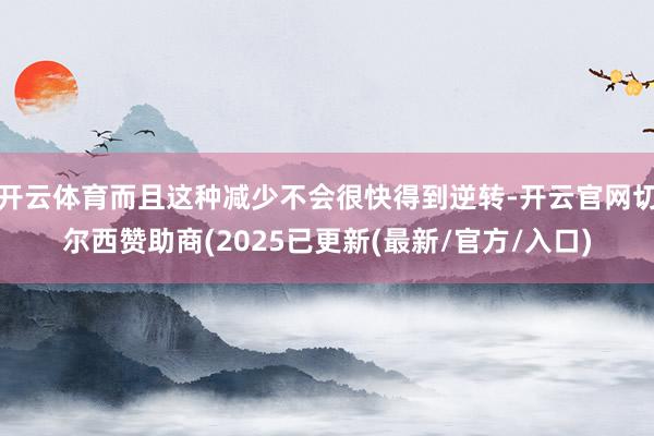 开云体育而且这种减少不会很快得到逆转-开云官网切尔西赞助商(2025已更新(最新/官方/入口)