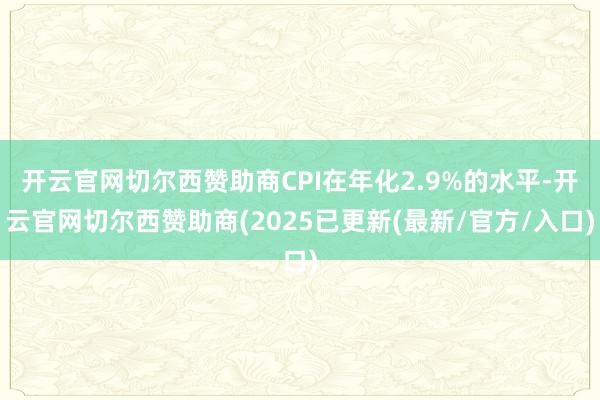 开云官网切尔西赞助商CPI在年化2.9%的水平-开云官网切尔西赞助商(2025已更新(最新/官方/入口)
