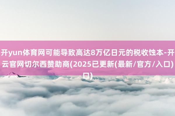 开yun体育网可能导致高达8万亿日元的税收蚀本-开云官网切尔西赞助商(2025已更新(最新/官方/入口)